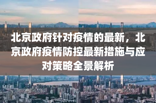 北京政府针对疫情的最新，北京政府疫情防控最新措施与应对策略全景解析