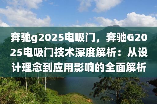 奔驰g2025电吸门，奔驰G2025电吸门技术深度解析：从设计理念到应用影响的全面解析