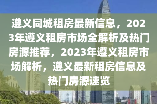 遵义同城租房最新信息，2023年遵义租房市场全解析及热门房源推荐，2023年遵义租房市场解析，遵义最新租房信息及热门房源速览
