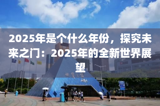 2025年是个什么年份，探究未来之门：2025年的全新世界展望