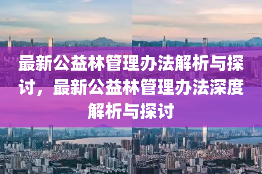最新公益林管理办法解析与探讨，最新公益林管理办法深度解析与探讨