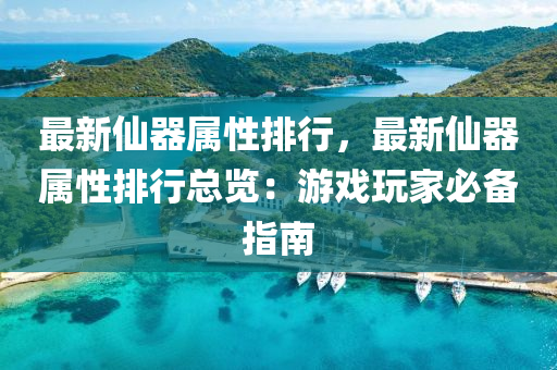 最新仙器属性排行，最新仙器属性排行总览：游戏玩家必备指南