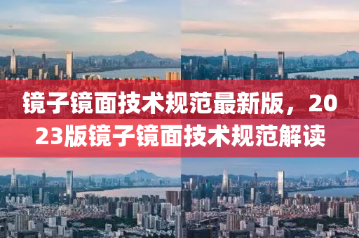 镜子镜面技术规范最新版，2023版镜子镜面技术规范解读