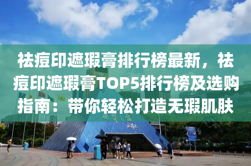 祛痘印遮瑕膏排行榜最新，祛痘印遮瑕膏TOP5排行榜及选购指南：带你轻松打造无瑕肌肤