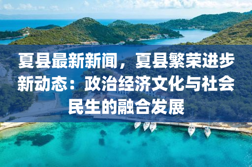 夏县最新新闻，夏县繁荣进步新动态：政治经济文化与社会民生的融合发展