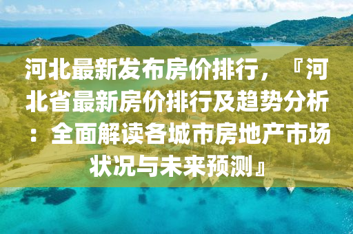 河北最新发布房价排行，『河北省最新房价排行及趋势分析：全面解读各城市房地产市场状况与未来预测』