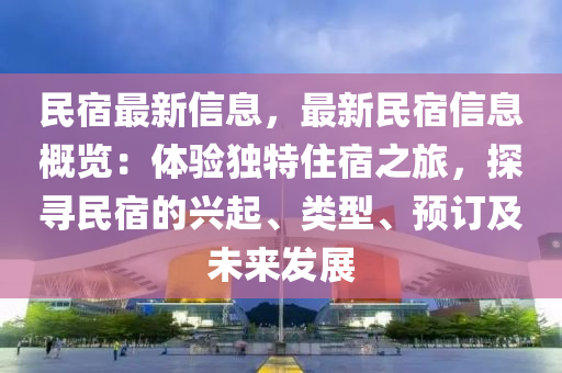 民宿最新信息，最新民宿信息概览：体验独特住宿之旅，探寻民宿的兴起、类型、预订及未来发展