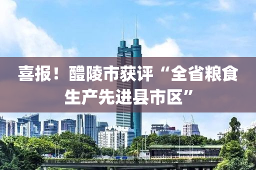 喜报！醴陵市获评“全省粮食生产先进县市区”