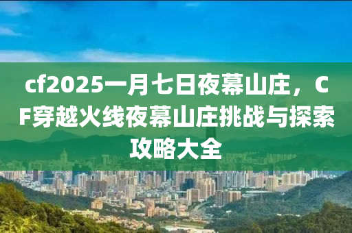cf2025一月七日夜幕山庄，CF穿越火线夜幕山庄挑战与探索攻略大全