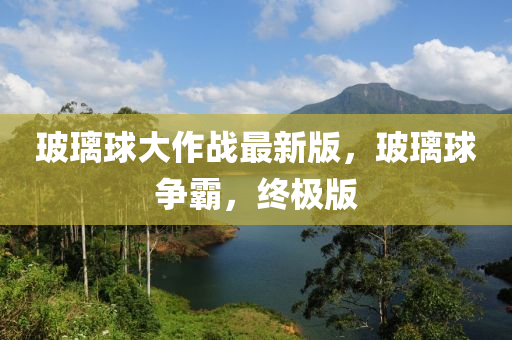 玻璃球大作战最新版，玻璃球争霸，终极版