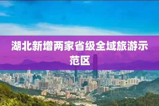 湖北新增两家省级全域旅游示范区