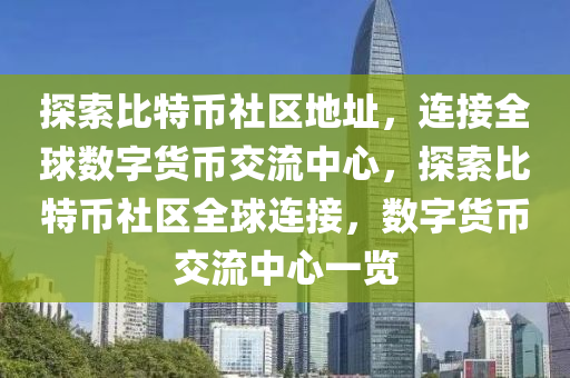 探索比特币社区地址，连接全球数字货币交流中心，探索比特币社区全球连接，数字货币交流中心一览