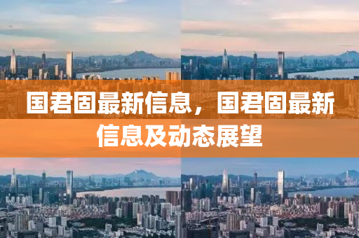 国君固最新信息，国君固最新信息及动态展望