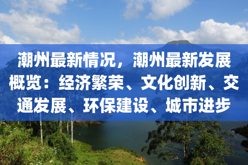 潮州最新情况，潮州最新发展概览：经济繁荣、文化创新、交通发展、环保建设、城市进步