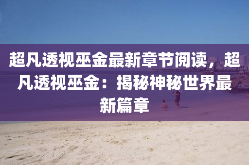 超凡透视巫金最新章节阅读，超凡透视巫金：揭秘神秘世界最新篇章