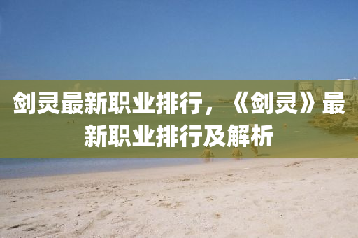 剑灵最新职业排行，《剑灵》最新职业排行及解析