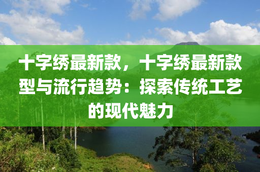 十字绣最新款，十字绣最新款型与流行趋势：探索传统工艺的现代魅力