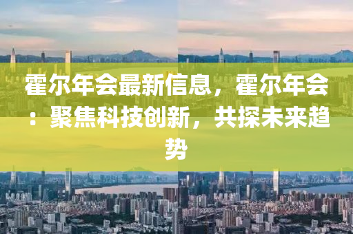 霍尔年会最新信息，霍尔年会：聚焦科技创新，共探未来趋势