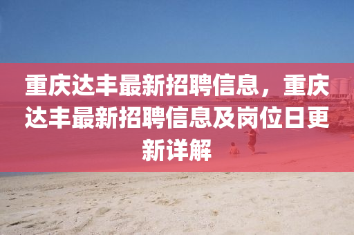 重庆达丰最新招聘信息，重庆达丰最新招聘信息及岗位日更新详解