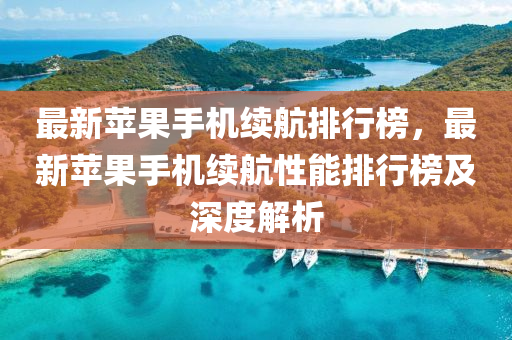 最新苹果手机续航排行榜，最新苹果手机续航性能排行榜及深度解析