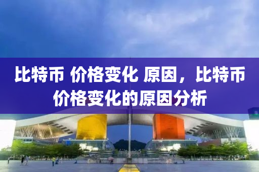 比特币 价格变化 原因，比特币价格变化的原因分析