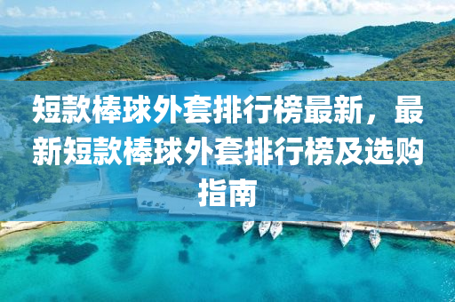 短款棒球外套排行榜最新，最新短款棒球外套排行榜及选购指南