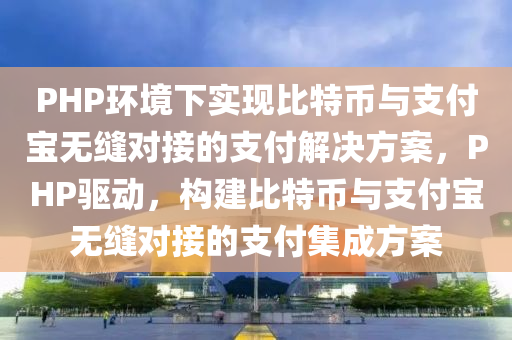PHP环境下实现比特币与支付宝无缝对接的支付解决方案，PHP驱动，构建比特币与支付宝无缝对接的支付集成方案