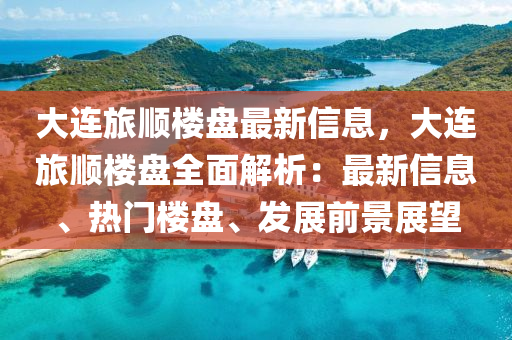 大连旅顺楼盘最新信息，大连旅顺楼盘全面解析：最新信息、热门楼盘、发展前景展望
