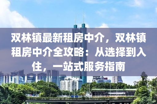 双林镇最新租房中介，双林镇租房中介全攻略：从选择到入住，一站式服务指南