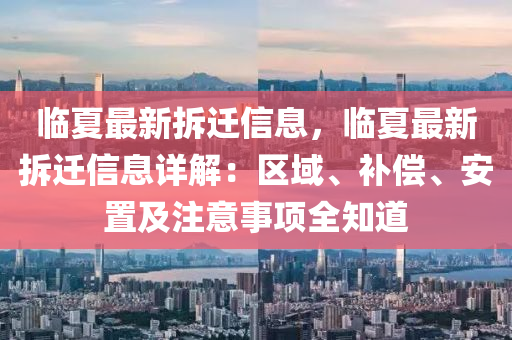 临夏最新拆迁信息，临夏最新拆迁信息详解：区域、补偿、安置及注意事项全知道