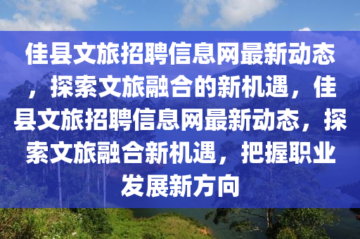 佳县文旅招聘信息网最新动态，探索文旅融合的新机遇，佳县文旅招聘信息网最新动态，探索文旅融合新机遇，把握职业发展新方向