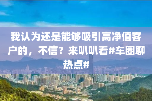 我认为还是能够吸引高净值客户的，不信？来叭叭看#车圈聊热点#