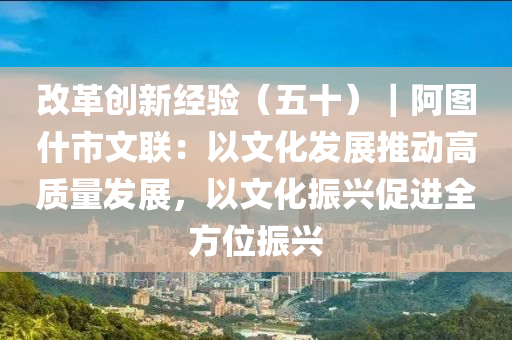 改革创新经验（五十）｜阿图什市文联：以文化发展推动高质量发展，以文化振兴促进全方位振兴