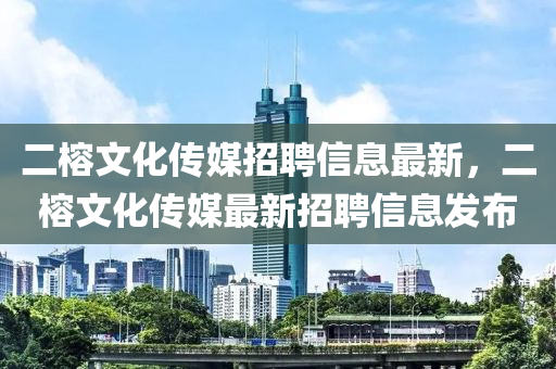 二榕文化传媒招聘信息最新，二榕文化传媒最新招聘信息发布