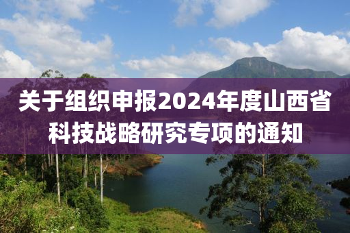 关于组织申报2024年度山西省科技战略研究专项的通知