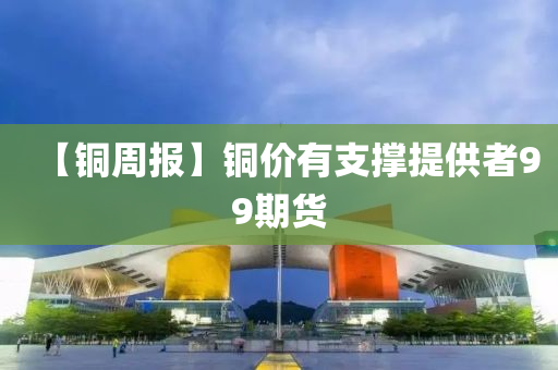 【铜周报】铜价有支撑提供者99期货