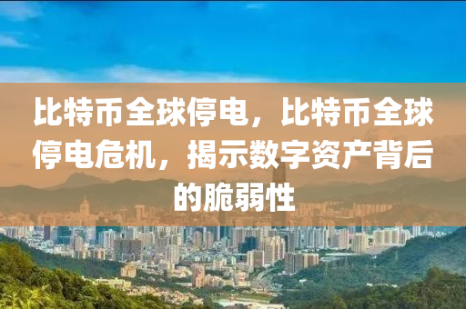 比特币全球停电，比特币全球停电危机，揭示数字资产背后的脆弱性