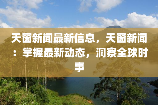 天窗新闻最新信息，天窗新闻：掌握最新动态，洞察全球时事