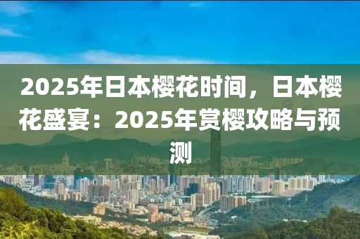 2025年日本樱花时间，日本樱花盛宴：2025年赏樱攻略与预测