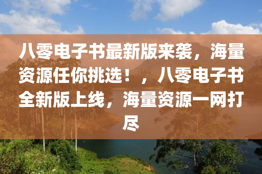 八零电子书最新版来袭，海量资源任你挑选！，八零电子书全新版上线，海量资源一网打尽