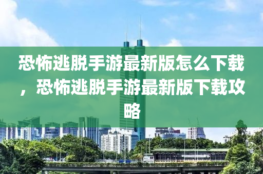 恐怖逃脱手游最新版怎么下载，恐怖逃脱手游最新版下载攻略