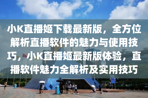 小K直播姬下载最新版，全方位解析直播软件的魅力与使用技巧，小K直播姬最新版体验，直播软件魅力全解析及实用技巧