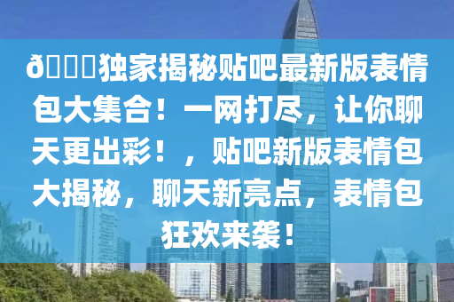 🎉独家揭秘贴吧最新版表情包大集合！一网打尽，让你聊天更出彩！，贴吧新版表情包大揭秘，聊天新亮点，表情包狂欢来袭！