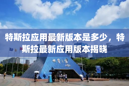 特斯拉应用最新版本是多少，特斯拉最新应用版本揭晓