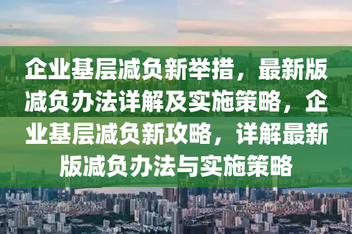 企业基层减负新举措，最新版减负办法详解及实施策略，企业基层减负新攻略，详解最新版减负办法与实施策略