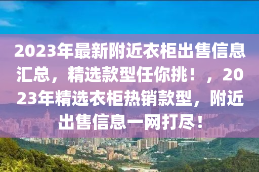 2023年最新附近衣柜出售信息汇总，精选款型任你挑！，2023年精选衣柜热销款型，附近出售信息一网打尽！