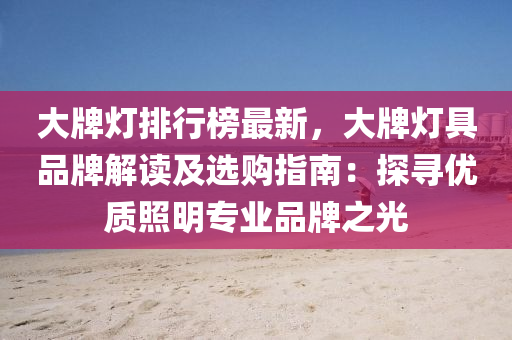 大牌灯排行榜最新，大牌灯具品牌解读及选购指南：探寻优质照明专业品牌之光