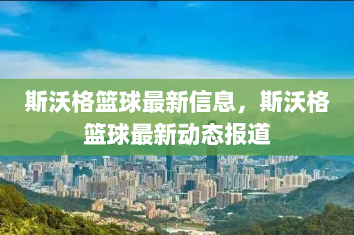 斯沃格篮球最新信息，斯沃格篮球最新动态报道