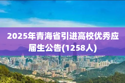 2025年青海省引进高校优秀应届生公告(1258人)