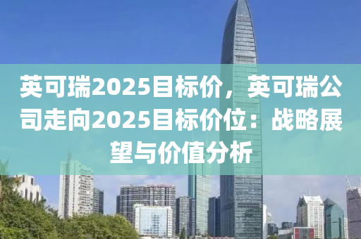 英可瑞2025目标价，英可瑞公司走向2025目标价位：战略展望与价值分析